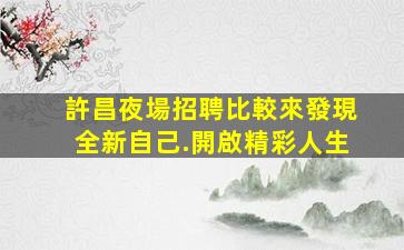 許昌夜場招聘比較來發現全新自己.開啟精彩人生