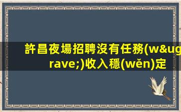 許昌夜場招聘沒有任務(wù)收入穩(wěn)定靠譜許昌