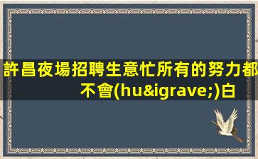 許昌夜場招聘生意忙所有的努力都不會(huì)白費(fèi)許昌