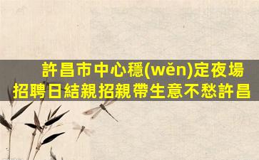 許昌市中心穩(wěn)定夜場招聘日結親招親帶生意不愁許昌