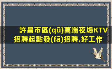 許昌市區(qū)高端夜場KTV招聘起點發(fā)招聘.好工作都在這