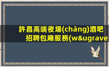 許昌高端夜場(chǎng)酒吧招聘包廂服務(wù)員生意穩(wěn)定有保障