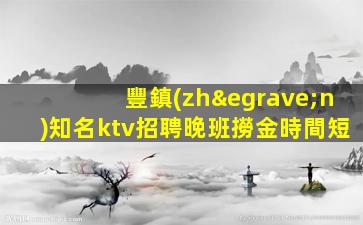 豐鎮(zhèn)知名ktv招聘晚班撈金時間短