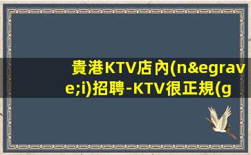 貴港KTV店內(nèi)招聘-KTV很正規(guī)缺人不壓收入