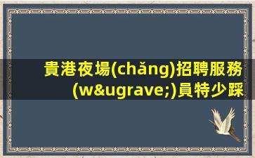 貴港夜場(chǎng)招聘服務(wù)員特少踩坑隨時(shí)熱情接待