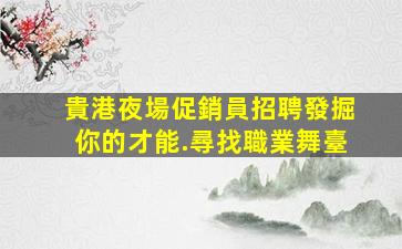 貴港夜場促銷員招聘發掘你的才能.尋找職業舞臺