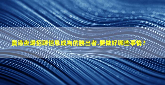 貴港夜場招聘信息成為的勝出者.要做好哪些事情？