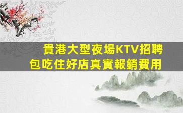 貴港大型夜場KTV招聘包吃住好店真實報銷費用