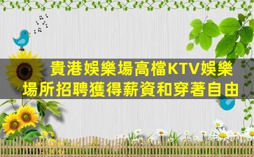 貴港娛樂場高檔KTV娛樂場所招聘獲得薪資和穿著自由