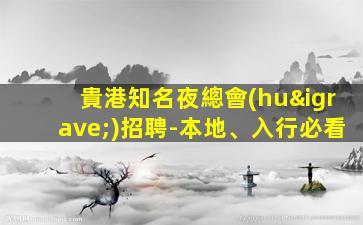 貴港知名夜總會(huì)招聘-本地、入行必看