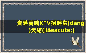 貴港高端KTV招聘當(dāng)天結(jié)靠譜保證上