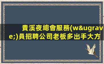 貴溪夜總會服務(wù)員招聘公司老板多出手大方