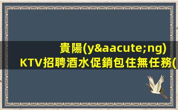 貴陽(yáng)KTV招聘酒水促銷包住無任務(wù)不扣提成性第
