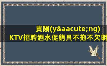 貴陽(yáng)KTV招聘酒水促銷員不拖不欠明復(fù)