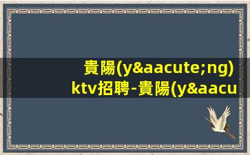 貴陽(yáng)ktv招聘-貴陽(yáng)夜場(chǎng)（招聘優(yōu)秀的你共創(chuàng)美好未來(lái)）