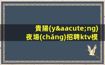 貴陽(yáng)夜場(chǎng)招聘ktv模特-賺的都是你自己的