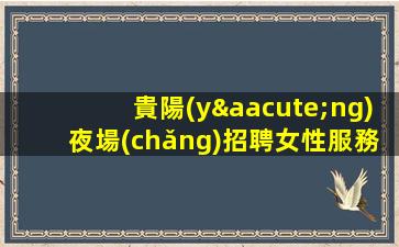 貴陽(yáng)夜場(chǎng)招聘女性服務(wù)員，形象優(yōu)異者可放寬