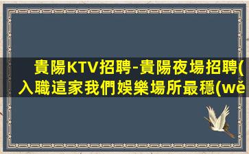 貴陽KTV招聘-貴陽夜場招聘(入職這家我們娛樂場所最穩(wěn)妥)