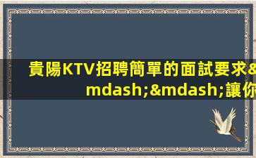 貴陽KTV招聘簡單的面試要求——讓你安心求職