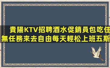 貴陽KTV招聘酒水促銷員包吃住無任務來去自由每天輕松上班五斯