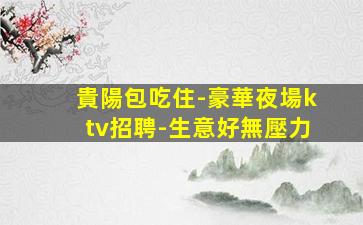貴陽包吃住-豪華夜場ktv招聘-生意好無壓力