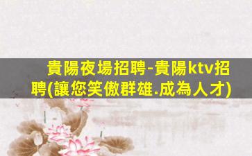 貴陽夜場招聘-貴陽ktv招聘(讓您笑傲群雄.成為人才)