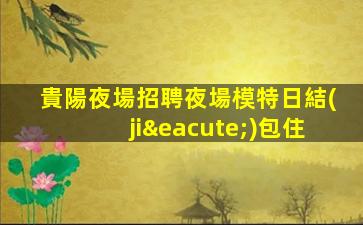 貴陽夜場招聘夜場模特日結(jié)包住