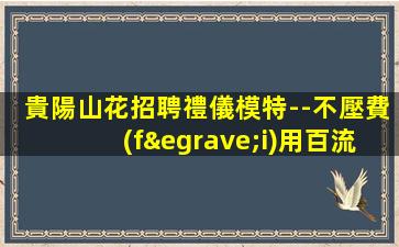 貴陽山花招聘禮儀模特--不壓費(fèi)用百流