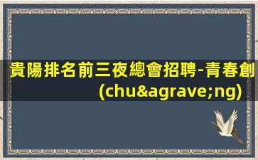 貴陽排名前三夜總會招聘-青春創(chuàng)造無盡財富