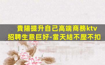 貴陽提升自己高端商務ktv招聘生意巨好-當天結不壓不扣