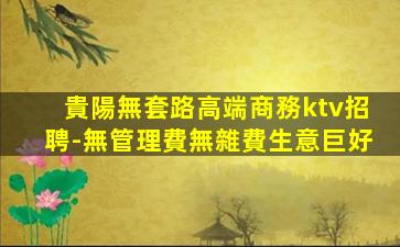貴陽無套路高端商務ktv招聘-無管理費無雜費生意巨好