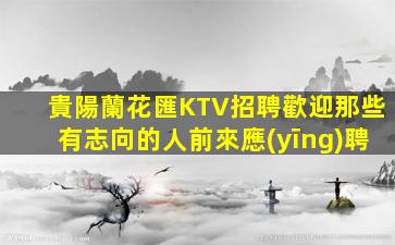 貴陽蘭花匯KTV招聘歡迎那些有志向的人前來應(yīng)聘
