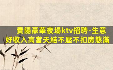 貴陽豪華夜場ktv招聘-生意好收入高當天結不壓不扣房態滿
