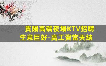 貴陽高端夜場KTV招聘生意巨好-高工資當天結