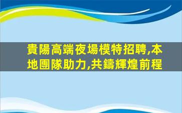 貴陽高端夜場模特招聘,本地團隊助力,共鑄輝煌前程