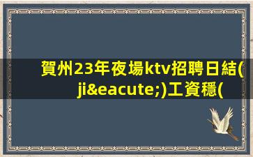 賀州23年夜場ktv招聘日結(jié)工資穩(wěn)定上班