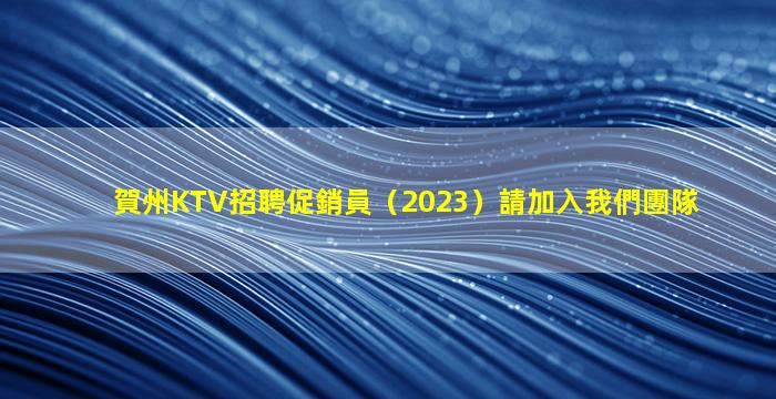 賀州KTV招聘促銷員（2023）請加入我們團隊