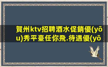 賀州ktv招聘酒水促銷優(yōu)秀平臺任你飛.待遇優(yōu)厚.嚴(yán)重缺人！