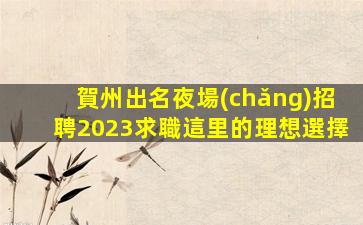 賀州出名夜場(chǎng)招聘2023求職這里的理想選擇