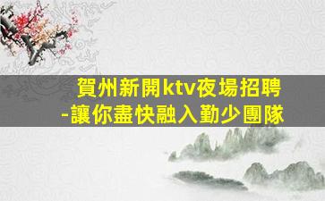 賀州新開ktv夜場招聘-讓你盡快融入勤少團隊