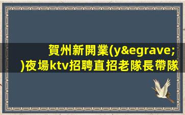 賀州新開業(yè)夜場ktv招聘直招老隊長帶隊