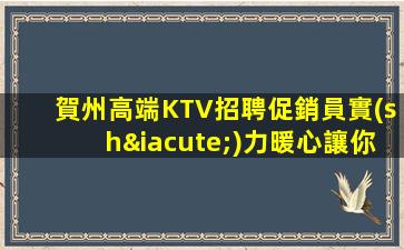 賀州高端KTV招聘促銷員實(shí)力暖心讓你安心賺