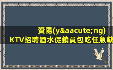 資陽(yáng)KTV招聘酒水促銷員包吃住急缺人酸