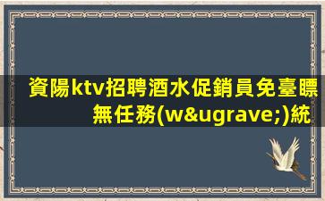資陽ktv招聘酒水促銷員免臺瞟無任務(wù)統(tǒng)記