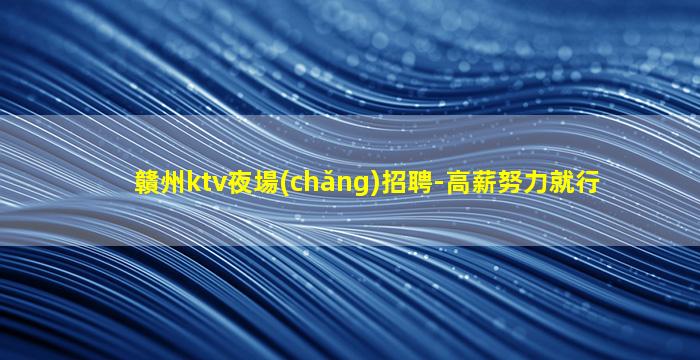 贛州ktv夜場(chǎng)招聘-高薪努力就行