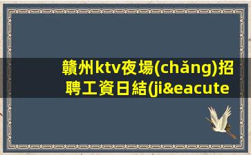 贛州ktv夜場(chǎng)招聘工資日結(jié)-專業(yè)的團(tuán)隊(duì)