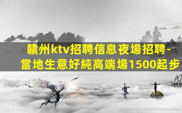 贛州ktv招聘信息夜場招聘-當地生意好純高端場1500起步