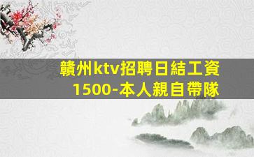 贛州ktv招聘日結工資1500-本人親自帶隊