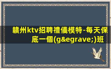 贛州ktv招聘禮儀模特-每天保底一個(gè)班