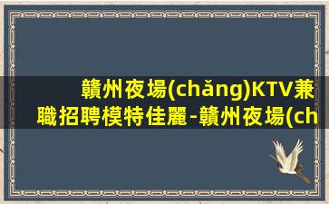 贛州夜場(chǎng)KTV兼職招聘模特佳麗-贛州夜場(chǎng)招聘酒水促銷(xiāo)員擁抱新挑戰(zhàn)